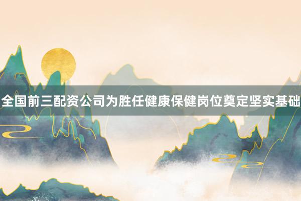 全国前三配资公司为胜任健康保健岗位奠定坚实基础