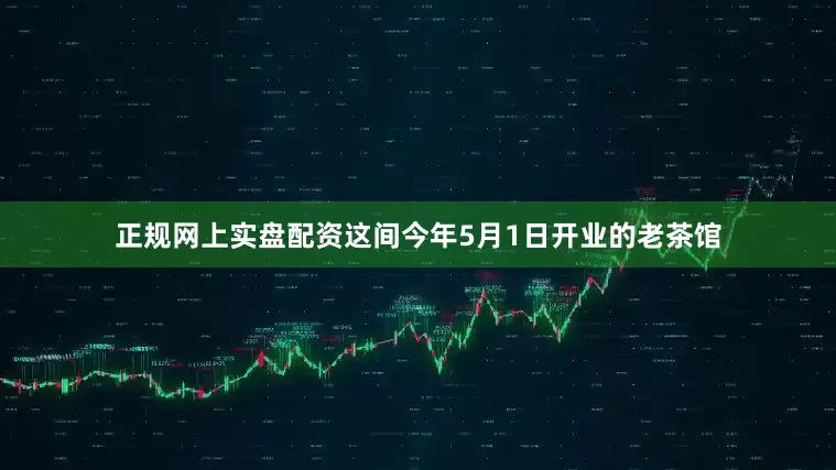 正规网上实盘配资这间今年5月1日开业的老茶馆
