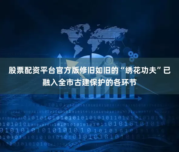 股票配资平台官方版修旧如旧的“绣花功夫”已融入全市古建保护的各环节