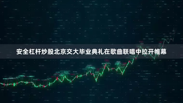 安全杠杆炒股北京交大毕业典礼在歌曲联唱中拉开帷幕
