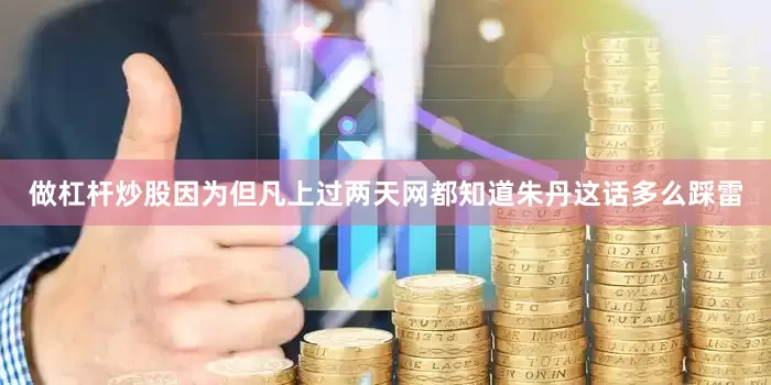 做杠杆炒股因为但凡上过两天网都知道朱丹这话多么踩雷