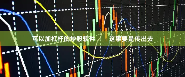 可以加杠杆的炒股软件        这事要是传出去