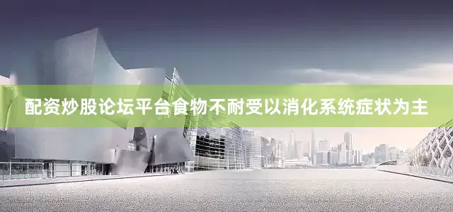配资炒股论坛平台食物不耐受以消化系统症状为主