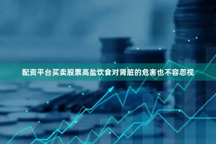 配资平台买卖股票高盐饮食对肾脏的危害也不容忽视