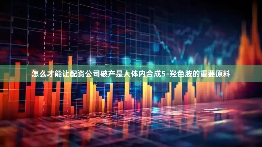 怎么才能让配资公司破产是人体内合成5-羟色胺的重要原料