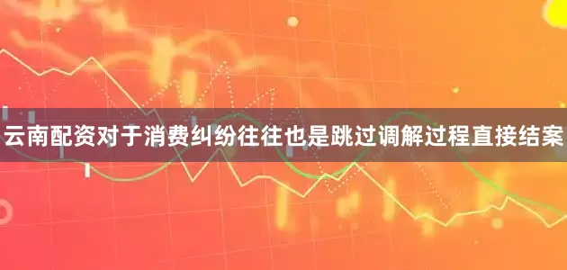 云南配资对于消费纠纷往往也是跳过调解过程直接结案