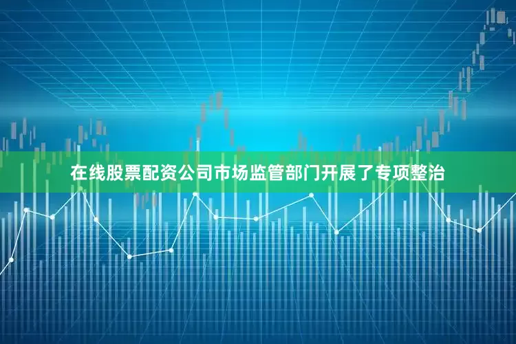 在线股票配资公司市场监管部门开展了专项整治