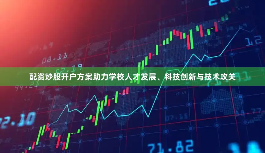 配资炒股开户方案助力学校人才发展、科技创新与技术攻关