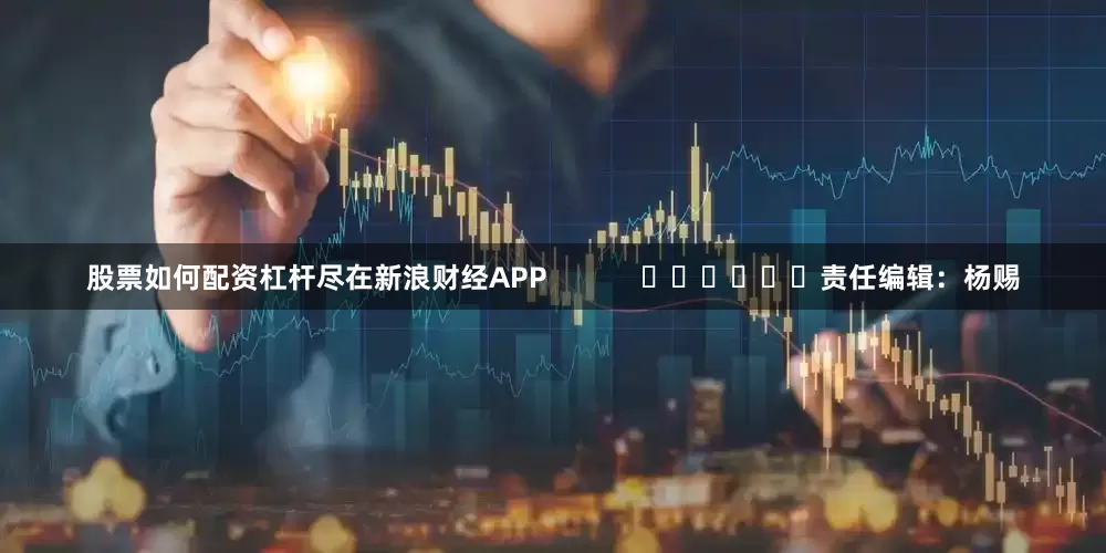 股票如何配资杠杆尽在新浪财经APP            						责任编辑：杨赐