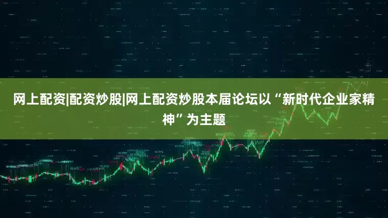 网上配资|配资炒股|网上配资炒股本届论坛以“新时代企业家精神”为主题