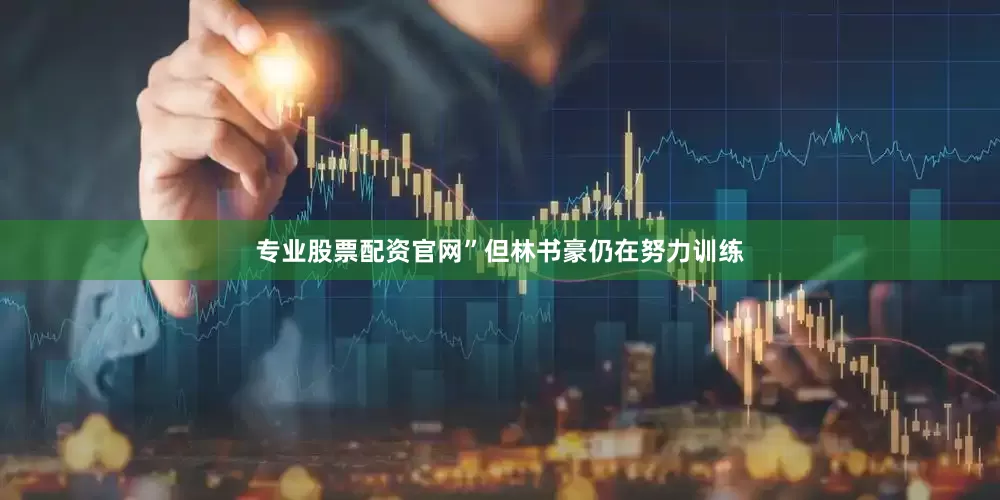 专业股票配资官网”但林书豪仍在努力训练