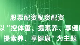 股票配资配资配资    本次活动以“控体重、提素养、享健康”为主题