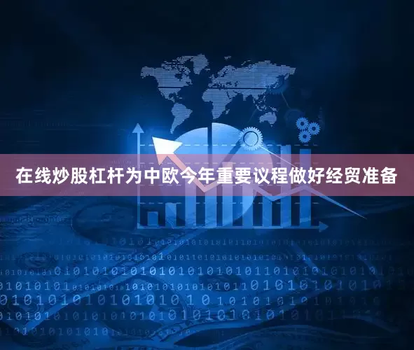 在线炒股杠杆为中欧今年重要议程做好经贸准备