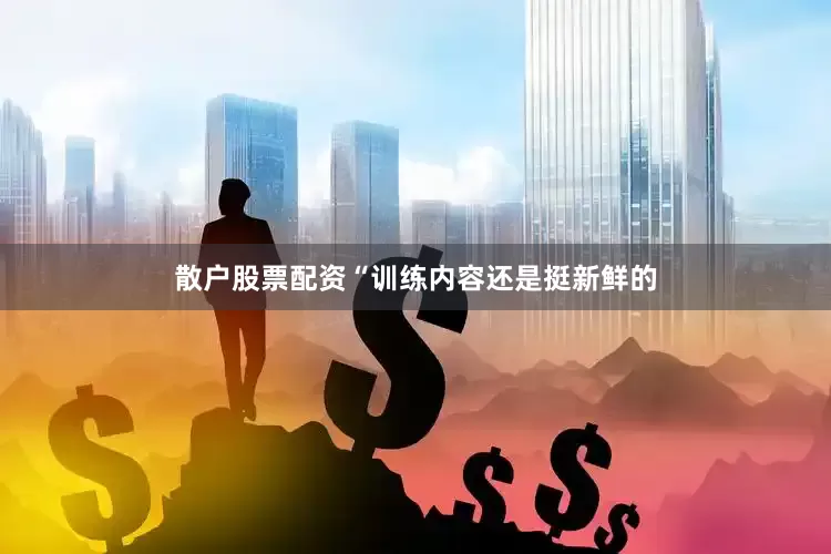 散户股票配资“训练内容还是挺新鲜的
