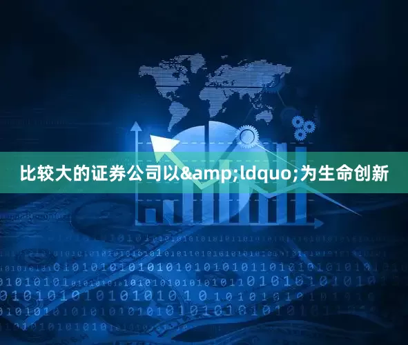 比较大的证券公司以&ldquo;为生命创新