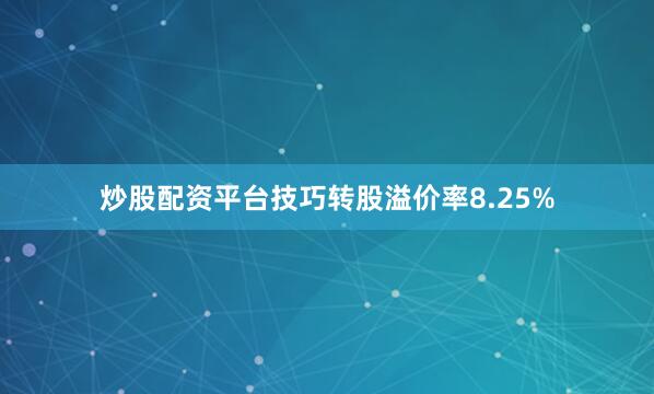 炒股配资平台技巧转股溢价率8.25%