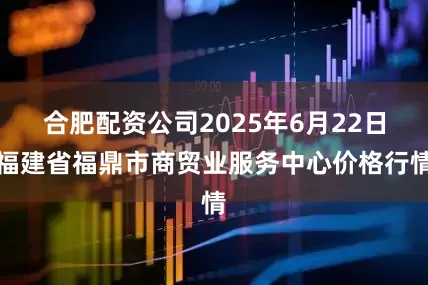 合肥配资公司2025年6月22日福建省福鼎市商贸业服务中心价格行情