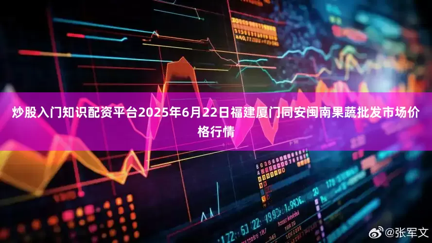 炒股入门知识配资平台2025年6月22日福建厦门同安闽南果蔬批发市场价格行情