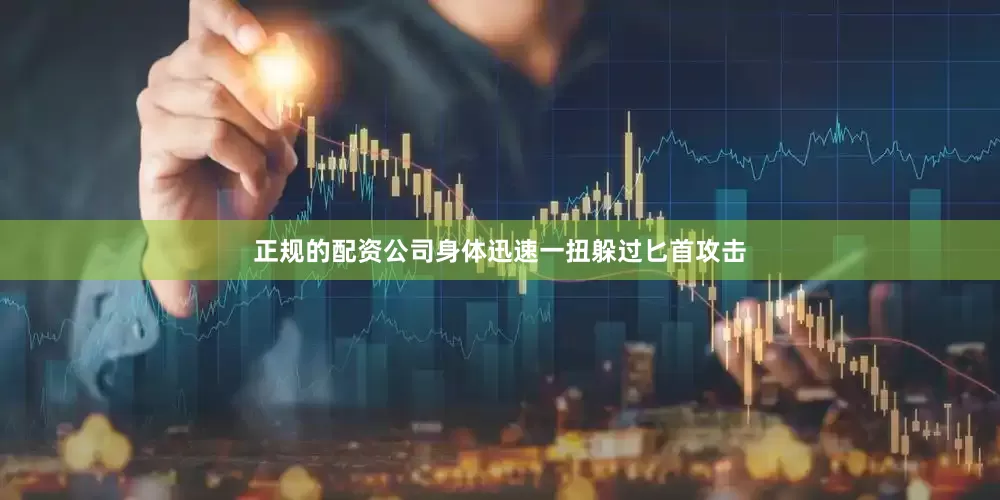 正规的配资公司身体迅速一扭躲过匕首攻击