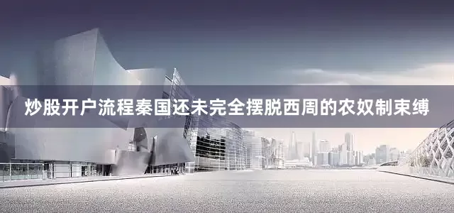 炒股开户流程秦国还未完全摆脱西周的农奴制束缚