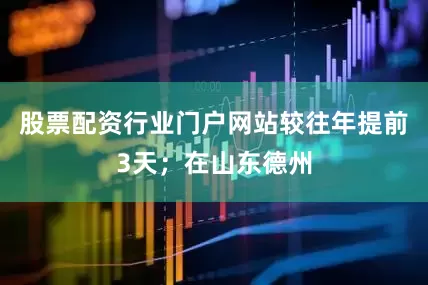 股票配资行业门户网站较往年提前3天；在山东德州