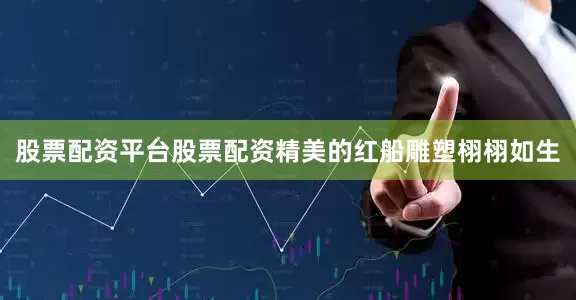 股票配资平台股票配资精美的红船雕塑栩栩如生