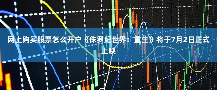 网上购买股票怎么开户《侏罗纪世界：重生》将于7月2日正式上映