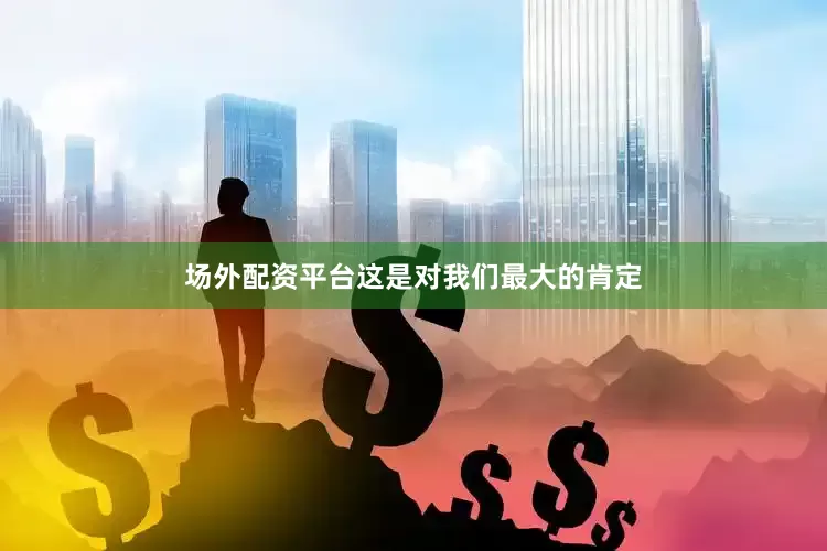 场外配资平台这是对我们最大的肯定
