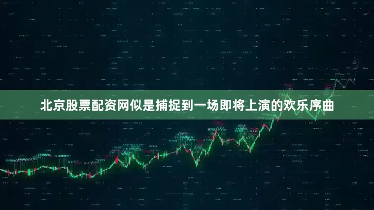 北京股票配资网似是捕捉到一场即将上演的欢乐序曲