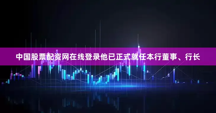 中国股票配资网在线登录他已正式就任本行董事、行长