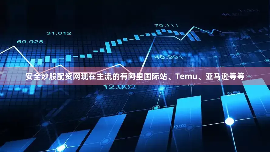 安全炒股配资网现在主流的有阿里国际站、Temu、亚马逊等等