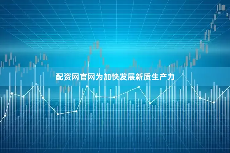 配资网官网为加快发展新质生产力