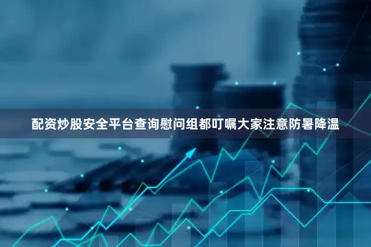 配资炒股安全平台查询慰问组都叮嘱大家注意防暑降温