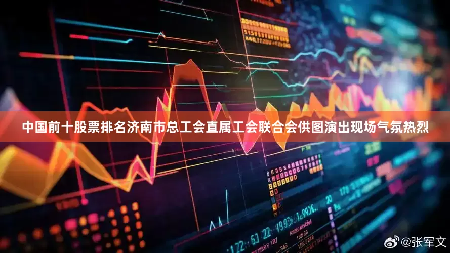 中国前十股票排名济南市总工会直属工会联合会供图演出现场气氛热烈