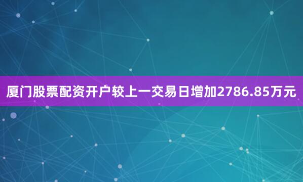 厦门股票配资开户较上一交易日增加2786.85万元