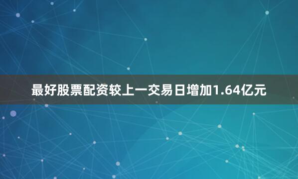 最好股票配资较上一交易日增加1.64亿元