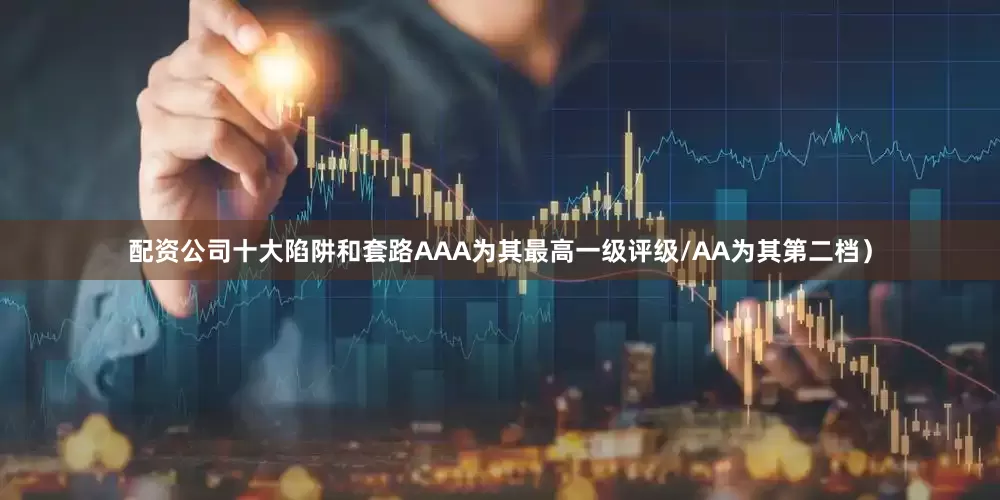 配资公司十大陷阱和套路AAA为其最高一级评级/AA为其第二档）