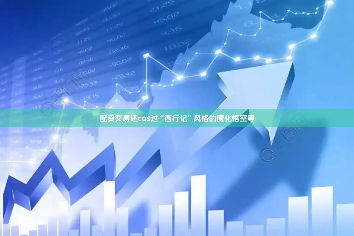 配资交易还cos过“西行记”风格的魔化悟空等