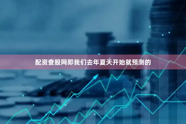 配资查股网即我们去年夏天开始就预测的