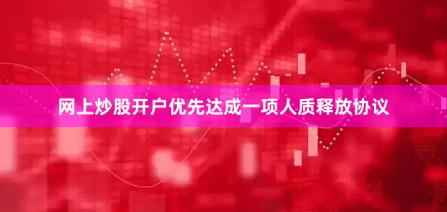 网上炒股开户优先达成一项人质释放协议