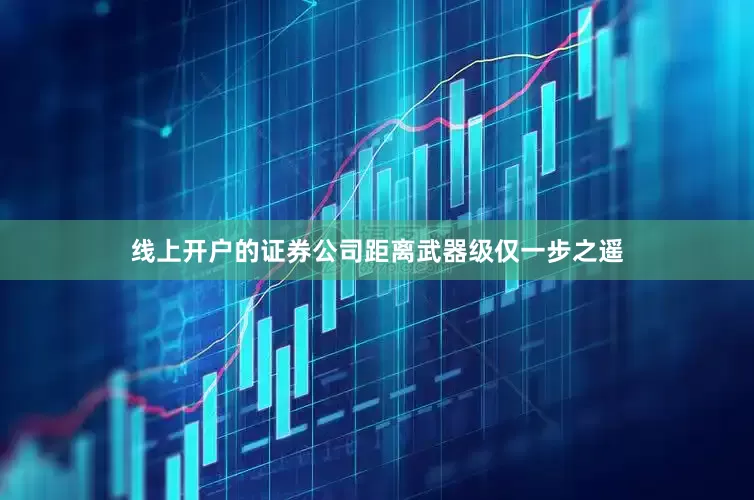 线上开户的证券公司距离武器级仅一步之遥