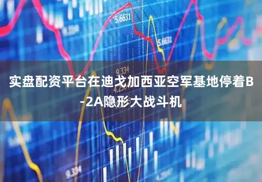 实盘配资平台在迪戈加西亚空军基地停着B-2A隐形大战斗机