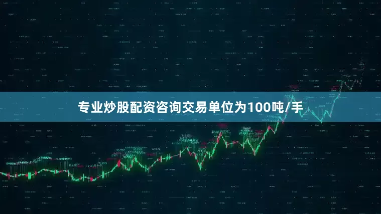 专业炒股配资咨询交易单位为100吨/手