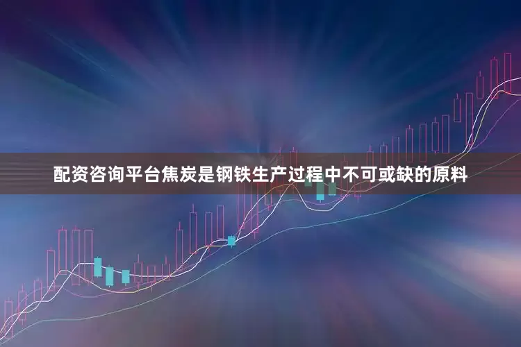 配资咨询平台焦炭是钢铁生产过程中不可或缺的原料