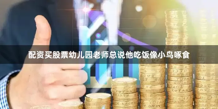 配资买股票幼儿园老师总说他吃饭像小鸟啄食
