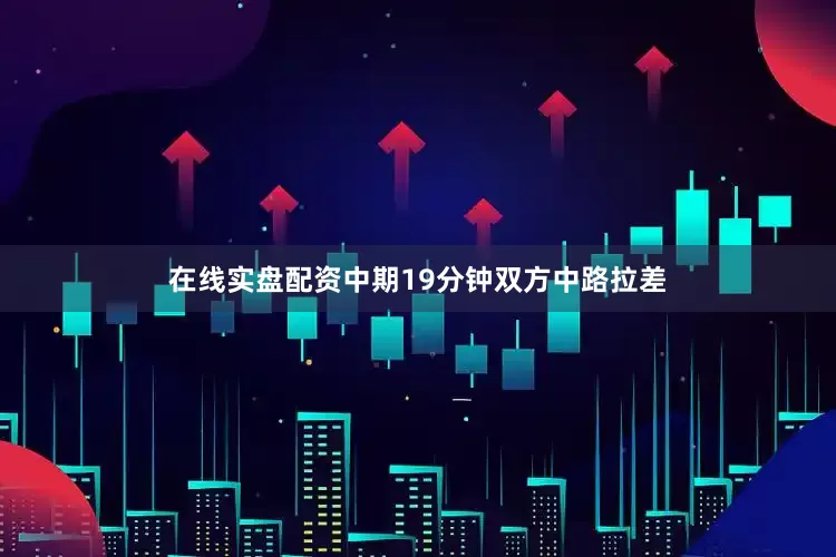 在线实盘配资中期19分钟双方中路拉差