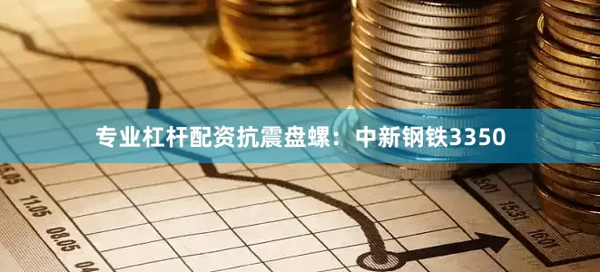 专业杠杆配资抗震盘螺：中新钢铁3350