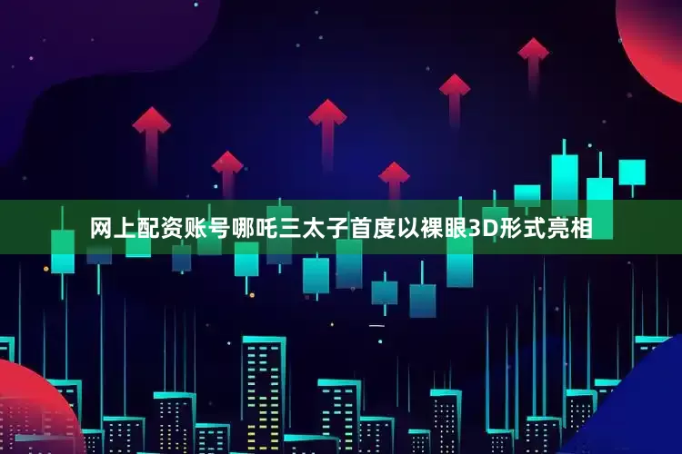 网上配资账号哪吒三太子首度以裸眼3D形式亮相