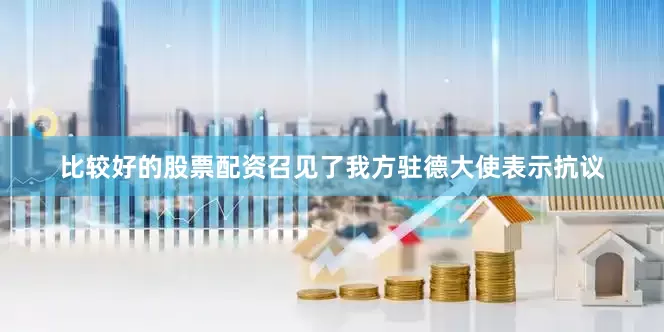 比较好的股票配资召见了我方驻德大使表示抗议