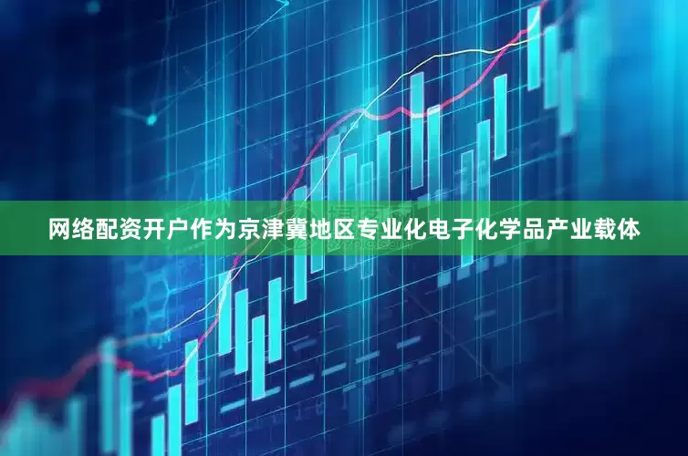 网络配资开户作为京津冀地区专业化电子化学品产业载体